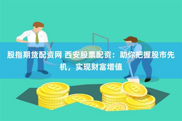 股指期货配资网 西安股票配资：助你把握股市先机，实现财富增值