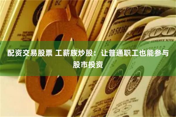 配资交易股票 工薪族炒股：让普通职工也能参与股市投资