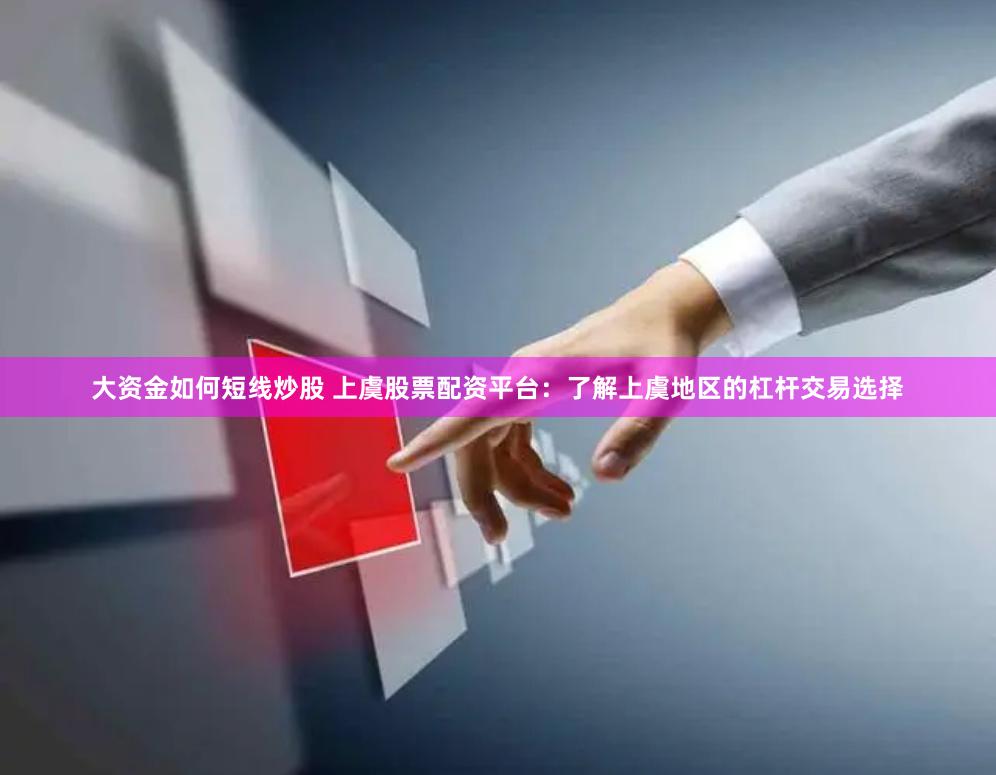 大资金如何短线炒股 上虞股票配资平台：了解上虞地区的杠杆交易选择
