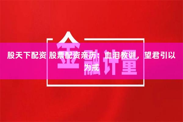 股天下配资 股票配资亲历：血泪教训，望君引以为戒