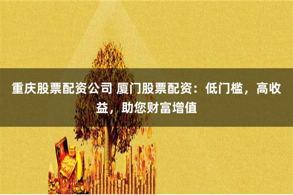 重庆股票配资公司 厦门股票配资：低门槛，高收益，助您财富增值