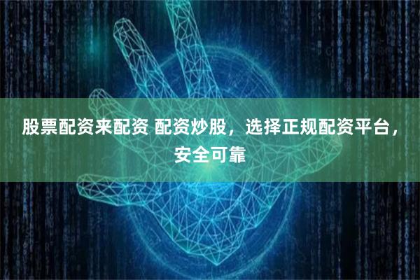 股票配资来配资 配资炒股，选择正规配资平台，安全可靠