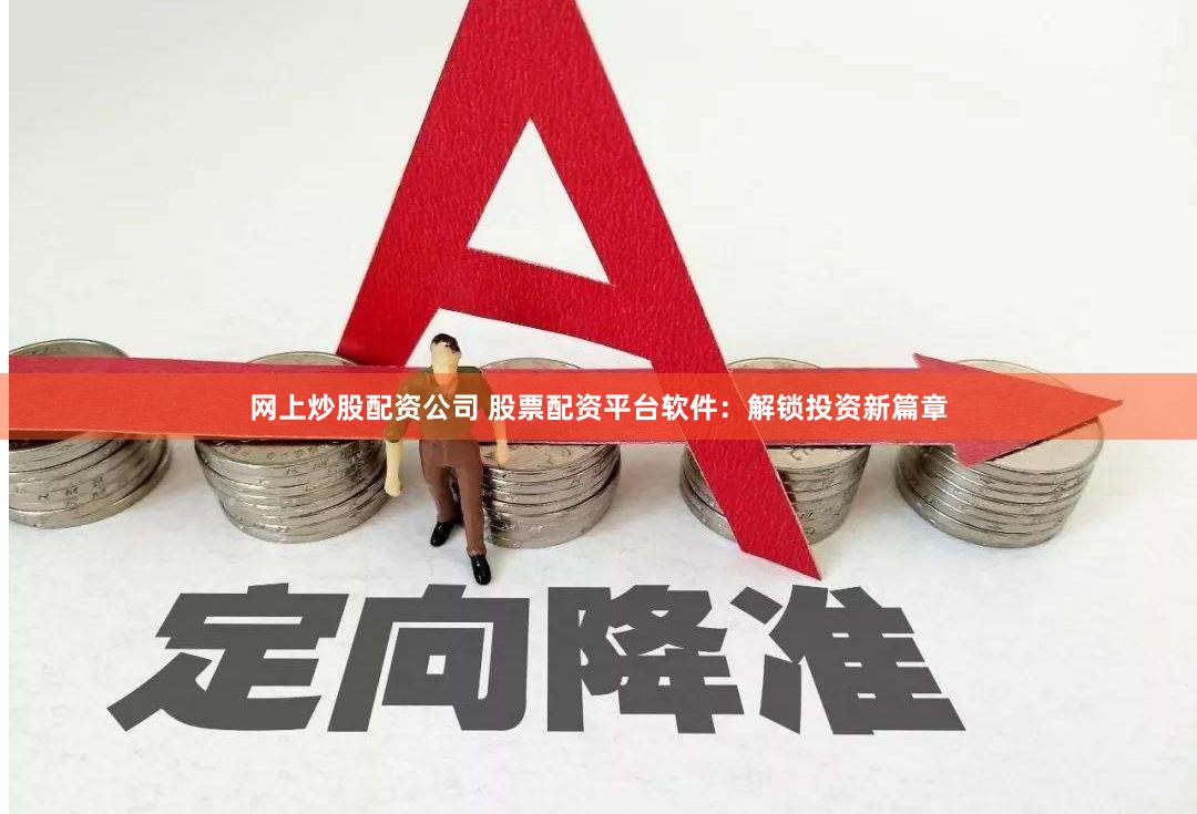 网上炒股配资公司 股票配资平台软件：解锁投资新篇章