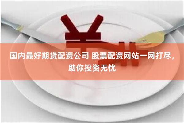 国内最好期货配资公司 股票配资网站一网打尽，助你投资无忧