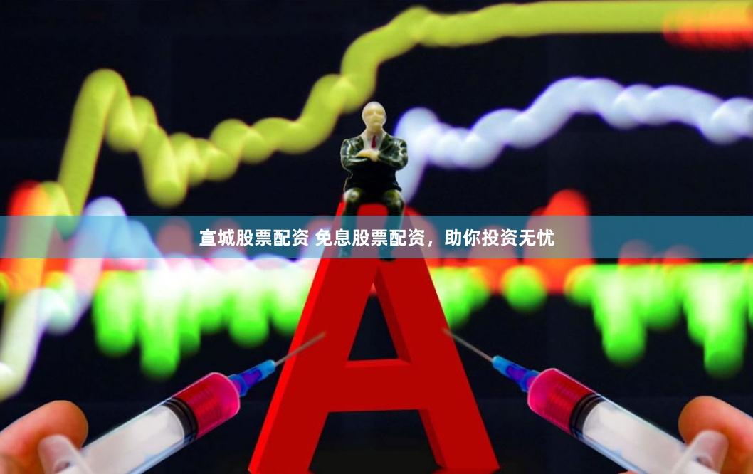 宣城股票配资 免息股票配资，助你投资无忧