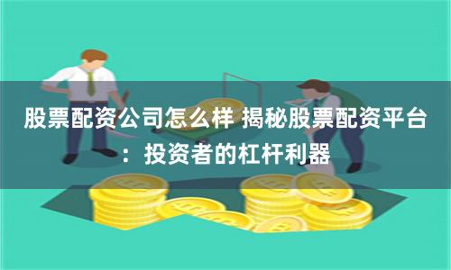 股票配资公司怎么样 揭秘股票配资平台：投资者的杠杆利器