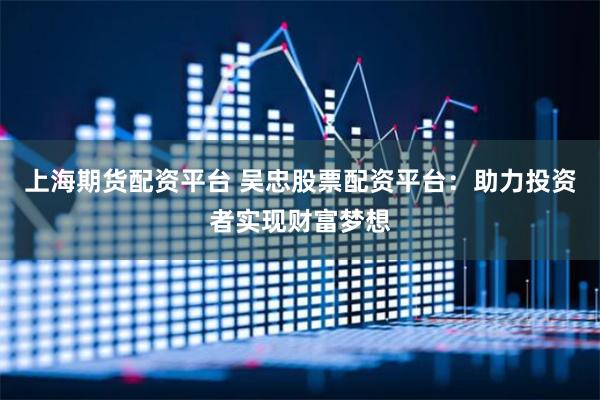 上海期货配资平台 吴忠股票配资平台：助力投资者实现财富梦想