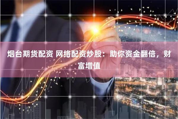 烟台期货配资 网络配资炒股：助你资金翻倍，财富增值