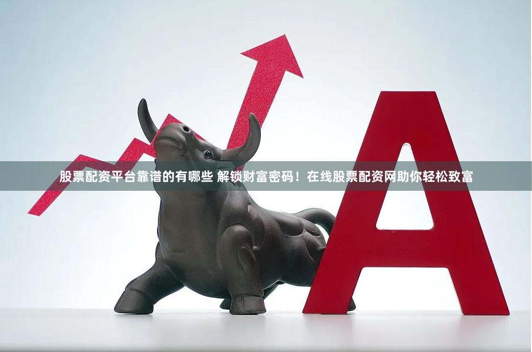 股票配资平台靠谱的有哪些 解锁财富密码！在线股票配资网助你轻松致富
