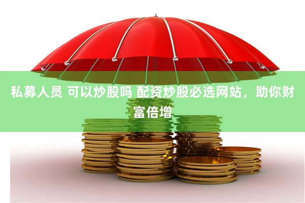 私募人员 可以炒股吗 配资炒股必选网站，助你财富倍增