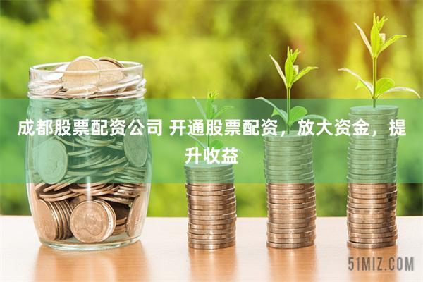 成都股票配资公司 开通股票配资，放大资金，提升收益