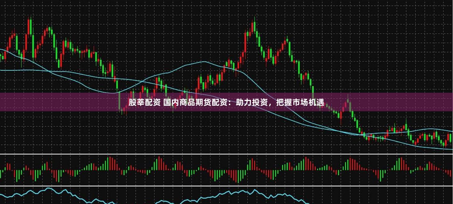 股莘配资 国内商品期货配资：助力投资，把握市场机遇