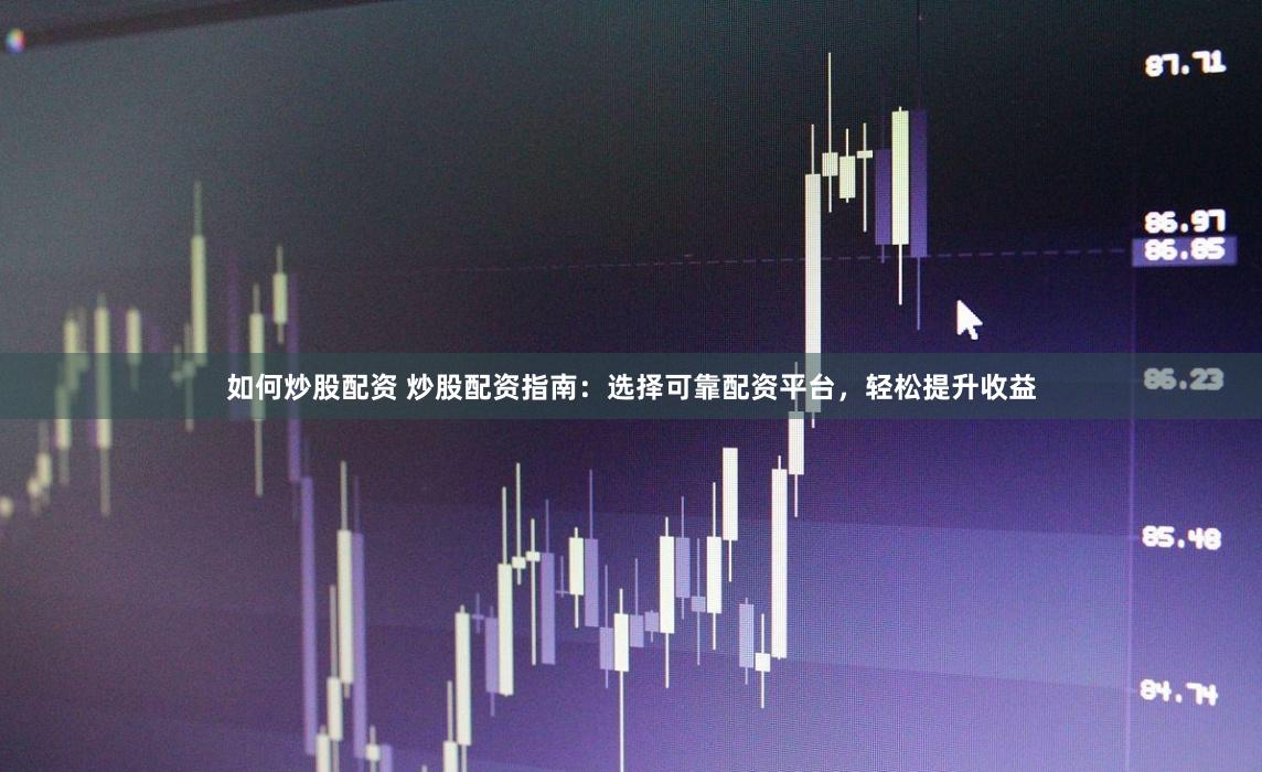 如何炒股配资 炒股配资指南：选择可靠配资平台，轻松提升收益