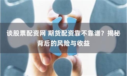 谈股票配资网 期货配资靠不靠谱？揭秘背后的风险与收益