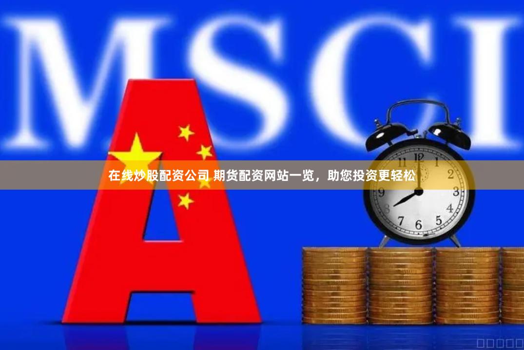 在线炒股配资公司 期货配资网站一览，助您投资更轻松