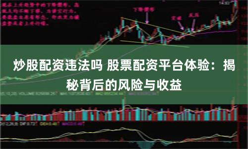 炒股配资违法吗 股票配资平台体验：揭秘背后的风险与收益