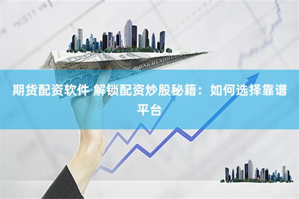 期货配资软件 解锁配资炒股秘籍：如何选择靠谱平台