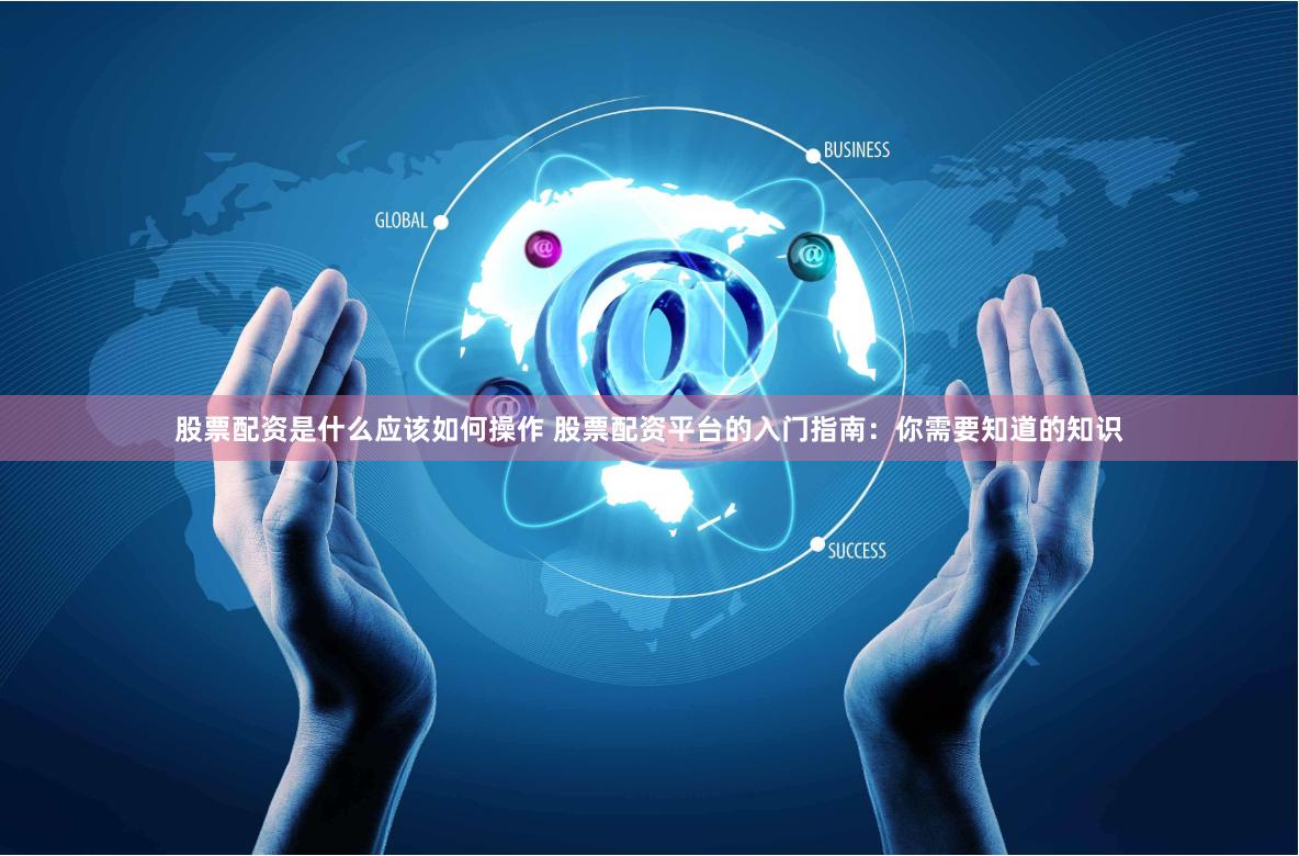 股票配资是什么应该如何操作 股票配资平台的入门指南：你需要知道的知识