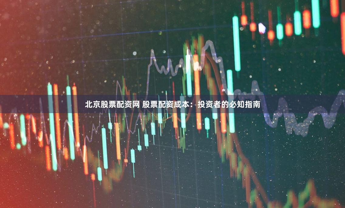 北京股票配资网 股票配资成本：投资者的必知指南