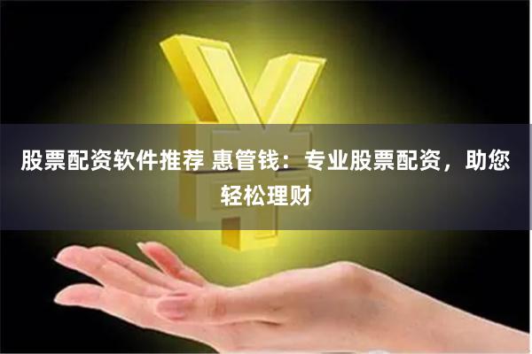 股票配资软件推荐 惠管钱：专业股票配资，助您轻松理财