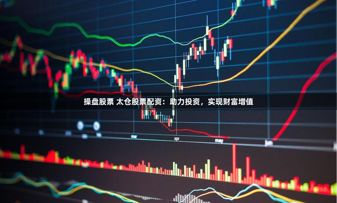操盘股票 太仓股票配资：助力投资，实现财富增值
