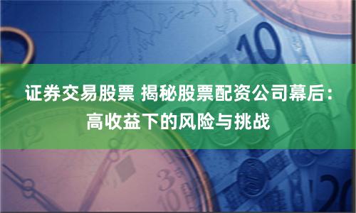 证券交易股票 揭秘股票配资公司幕后：高收益下的风险与挑战
