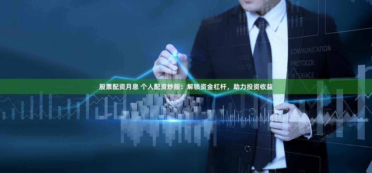股票配资月息 个人配资炒股：解锁资金杠杆，助力投资收益