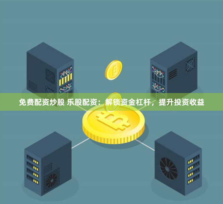免费配资炒股 乐股配资：解锁资金杠杆，提升投资收益