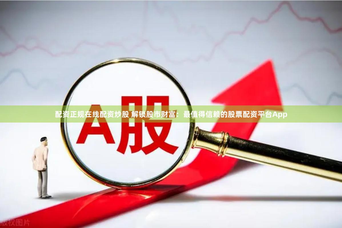 配资正规在线配资炒股 解锁股市财富：最值得信赖的股票配资平台App