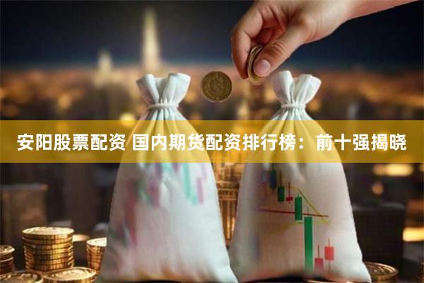 安阳股票配资 国内期货配资排行榜：前十强揭晓