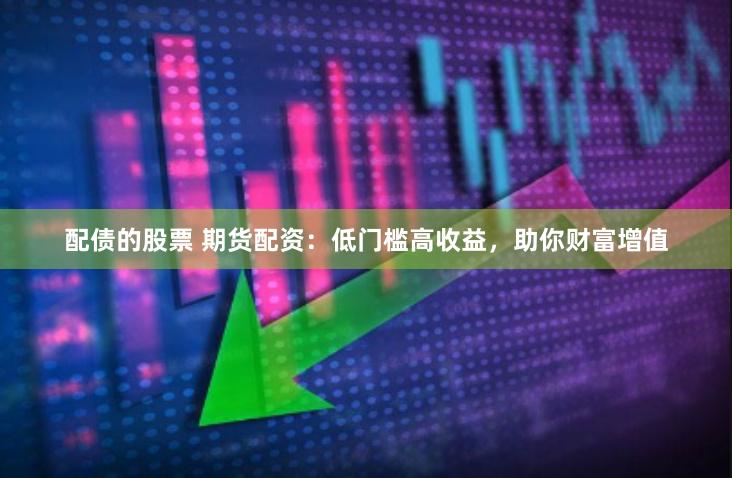 配债的股票 期货配资：低门槛高收益，助你财富增值