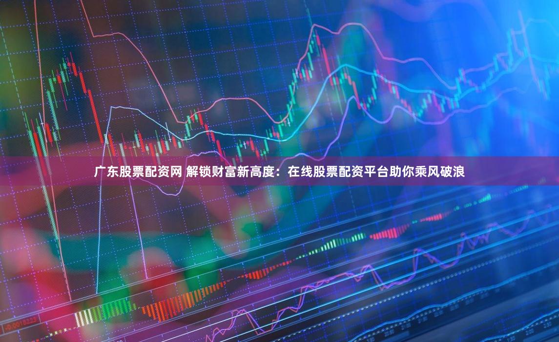 广东股票配资网 解锁财富新高度：在线股票配资平台助你乘风破浪
