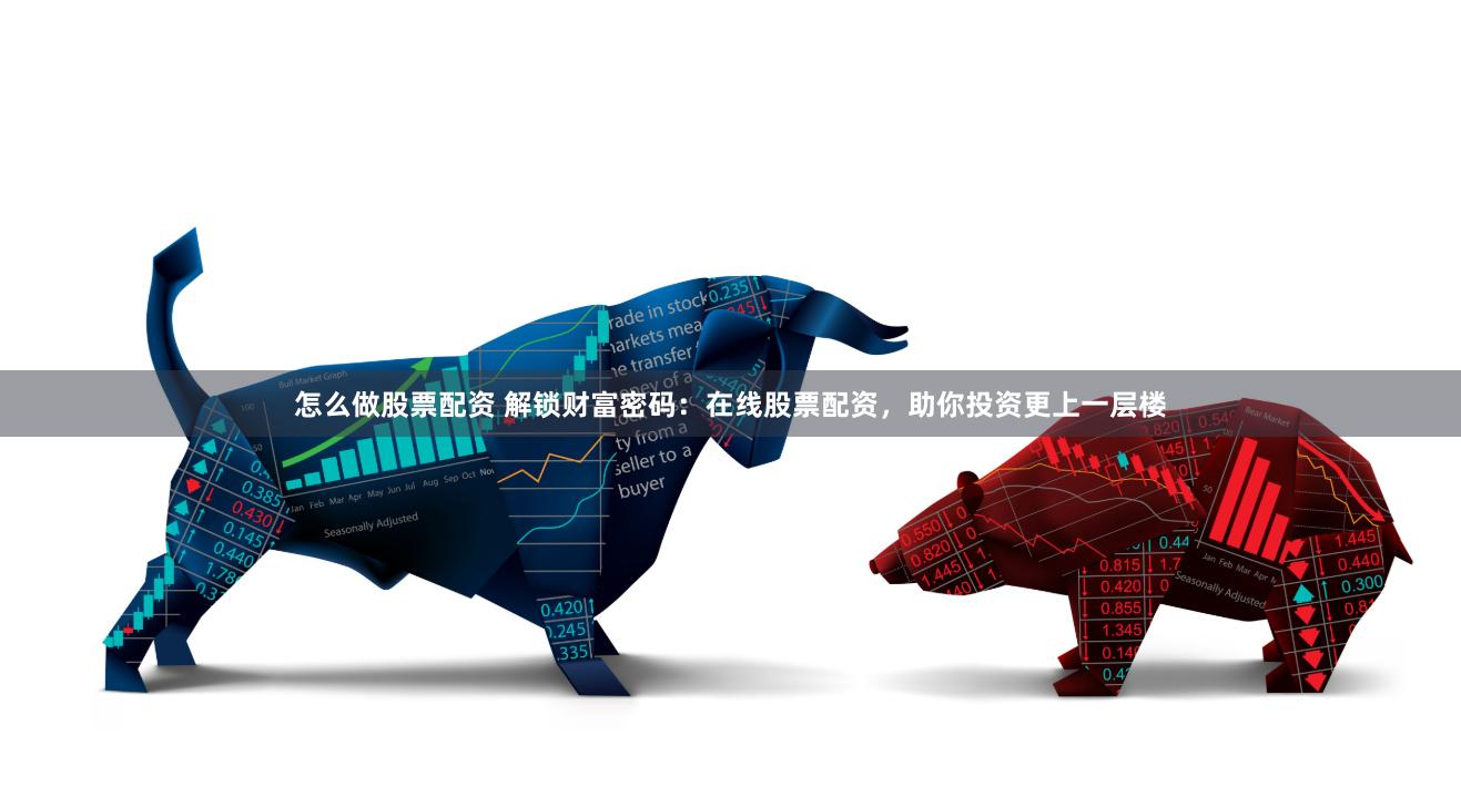 怎么做股票配资 解锁财富密码：在线股票配资，助你投资更上一层楼