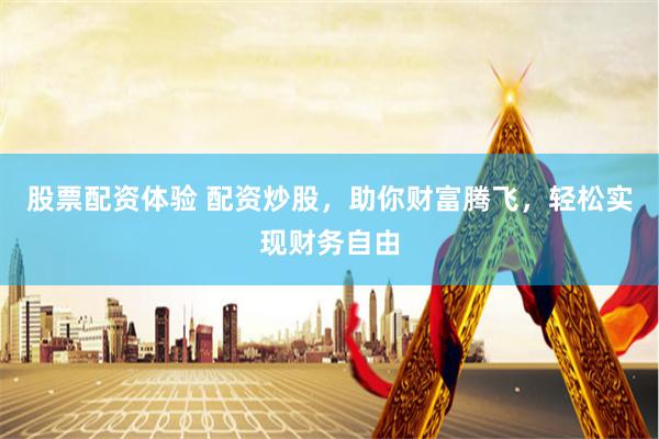 股票配资体验 配资炒股，助你财富腾飞，轻松实现财务自由