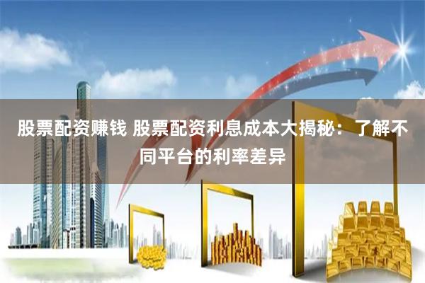 股票配资赚钱 股票配资利息成本大揭秘：了解不同平台的利率差异