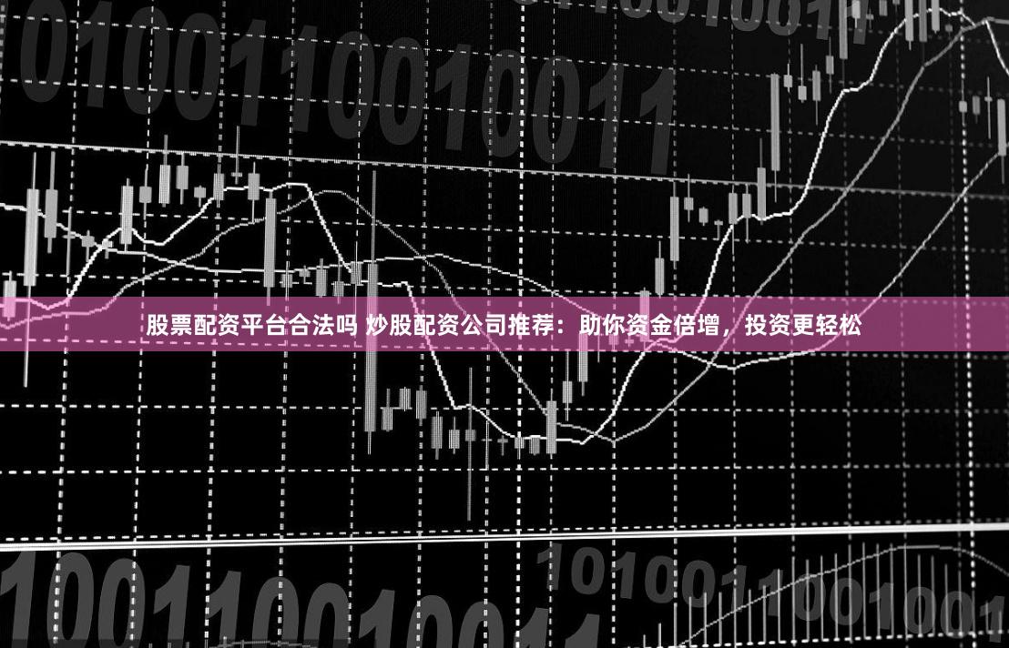 股票配资平台合法吗 炒股配资公司推荐：助你资金倍增，投资更轻松
