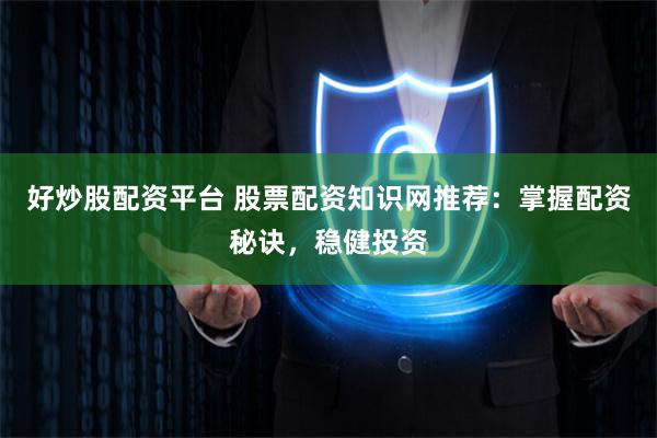 好炒股配资平台 股票配资知识网推荐：掌握配资秘诀，稳健投资