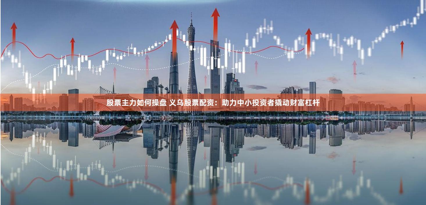 股票主力如何操盘 义乌股票配资：助力中小投资者撬动财富杠杆