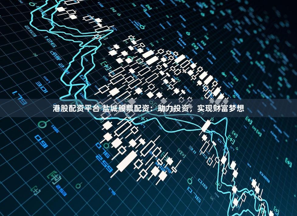 港股配资平台 盐城股票配资：助力投资，实现财富梦想