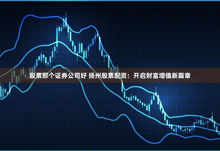 股票那个证券公司好 扬州股票配资：开启财富增值新篇章