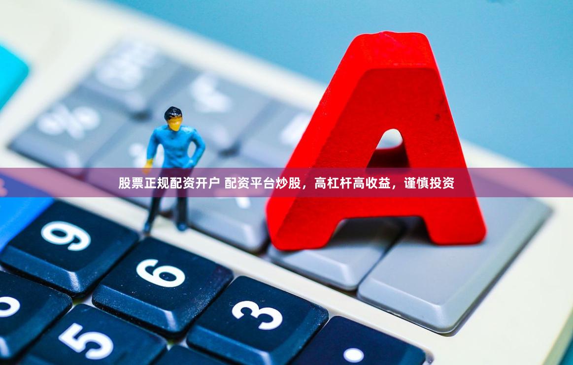 股票正规配资开户 配资平台炒股，高杠杆高收益，谨慎投资