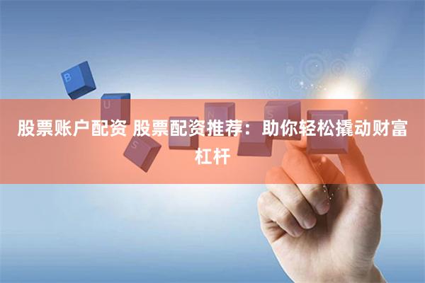 股票账户配资 股票配资推荐：助你轻松撬动财富杠杆