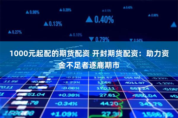 1000元起配的期货配资 开封期货配资：助力资金不足者逐鹿期市