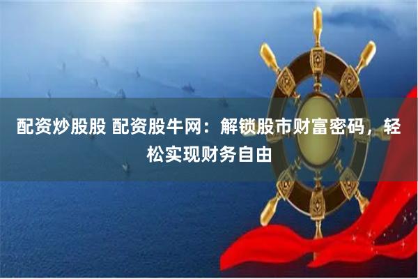 配资炒股股 配资股牛网：解锁股市财富密码，轻松实现财务自由