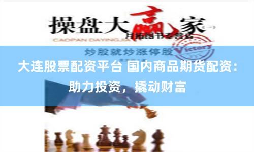大连股票配资平台 国内商品期货配资：助力投资，撬动财富
