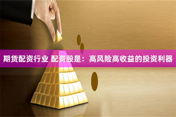 期货配资行业 配资股是：高风险高收益的投资利器