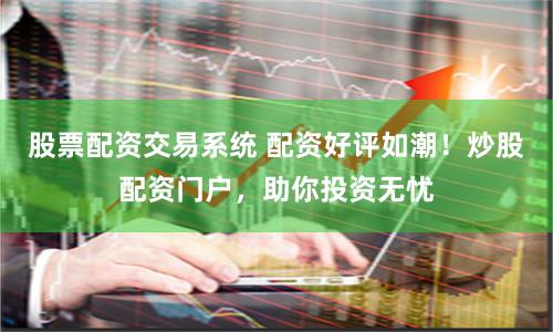 股票配资交易系统 配资好评如潮！炒股配资门户，助你投资无忧