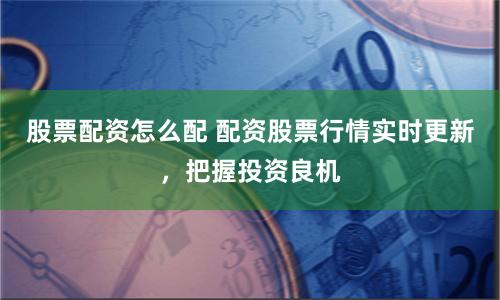 股票配资怎么配 配资股票行情实时更新，把握投资良机