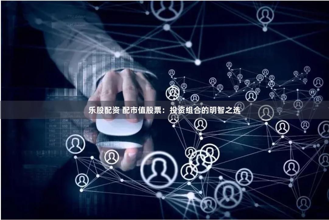 乐股配资 配市值股票：投资组合的明智之选