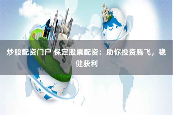 炒股配资门户 保定股票配资：助你投资腾飞，稳健获利
